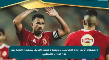 5 صفقات تُربك إدارة الزمالك.. تريزيغيه ومتمرد الفريق يشعلان الأزمة بين جون إدوارد والخطيب